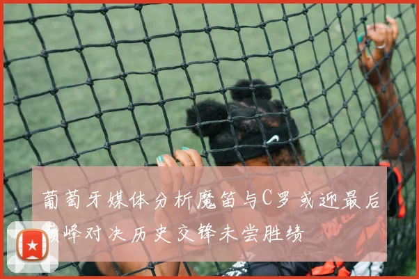葡萄牙媒体分析魔笛与C罗或迎最后巅峰对决历史交锋未尝胜绩