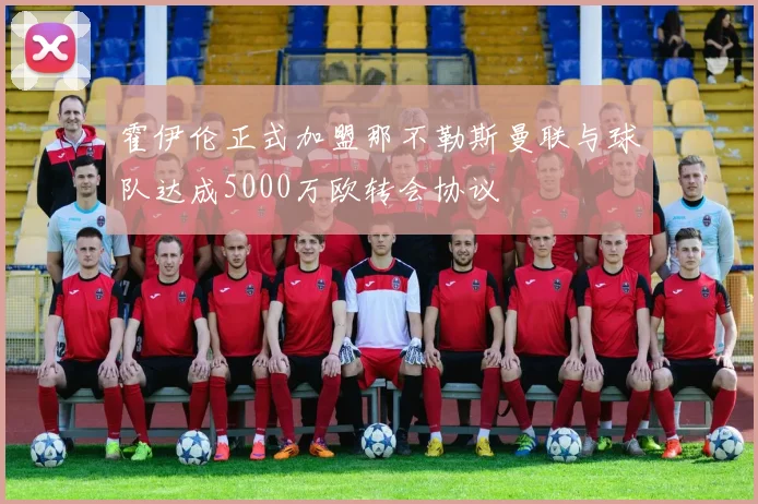 霍伊伦正式加盟那不勒斯曼联与球队达成5000万欧转会协议