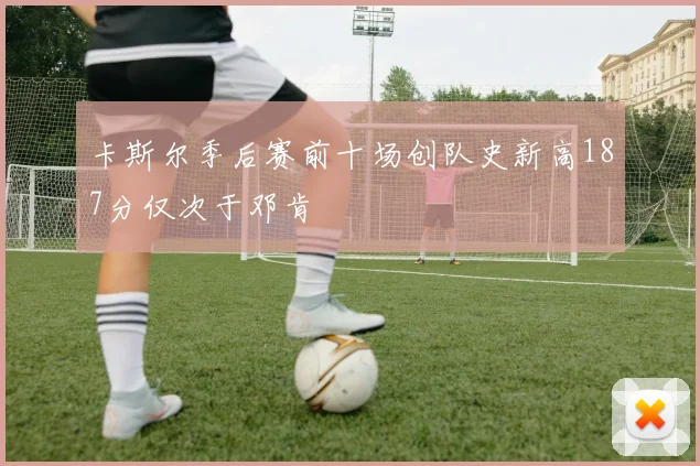 卡斯尔季后赛前十场创队史新高187分仅次于邓肯