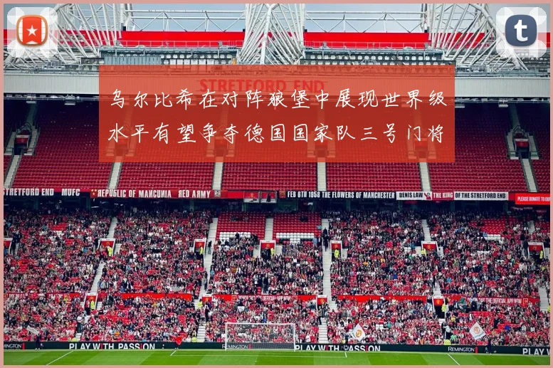 乌尔比希在对阵狼堡中展现世界级水平有望争夺德国国家队三号门将位置