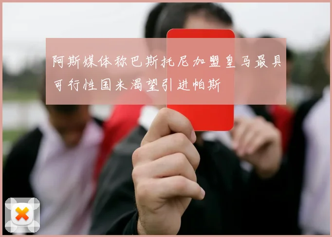 阿斯媒体称巴斯托尼加盟皇马最具可行性国米渴望引进帕斯