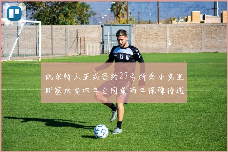 凯尔特人正式签约27号新秀小克里斯塞纳克四年合同前两年保障待遇明确