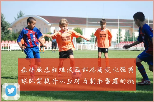 森林狼总经理谈西部格局变化强调球队需提升以应对马刺和雷霆的挑战