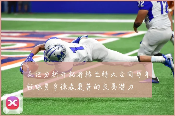 美记分析开拓者格兰特大合同与年轻球员亨德森夏普的交易潜力