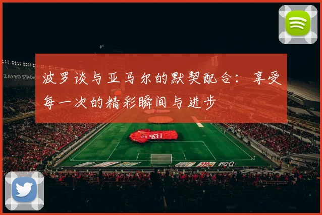 波罗谈与亚马尔的默契配合：享受每一次的精彩瞬间与进步