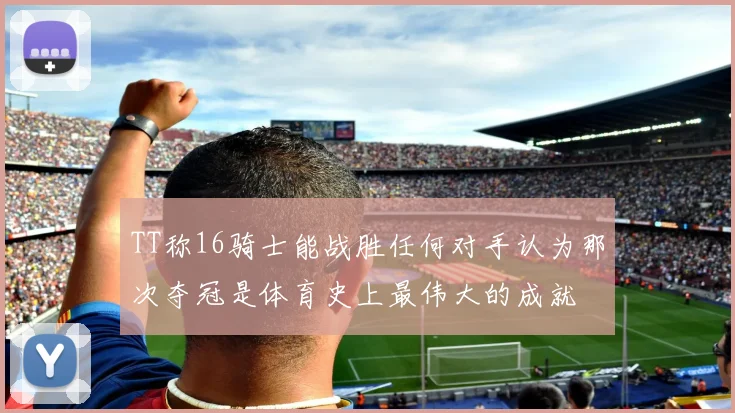 TT称16骑士能战胜任何对手认为那次夺冠是体育史上最伟大的成就