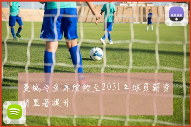 曼城与多库续约至2031年球员薪资将显著提升