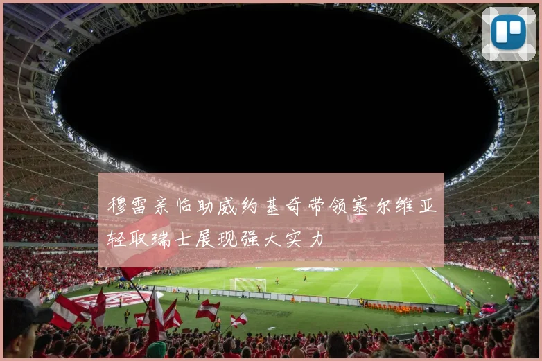 穆雷亲临助威约基奇带领塞尔维亚轻取瑞士展现强大实力