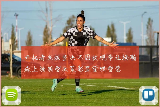 开拓者老板坚决不因收视率让杨瀚森上场明智决策彰显管理智慧