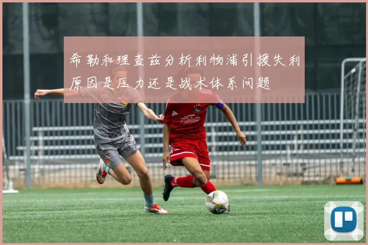 希勒和理查兹分析利物浦引援失利原因是压力还是战术体系问题